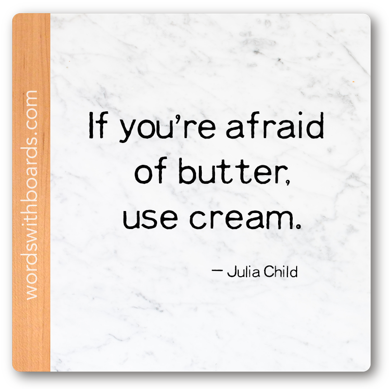 If you're afraid of butter, use cream. Julia Child